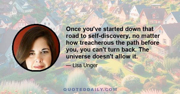 Once you've started down that road to self-discovery, no matter how treacherous the path before you, you can't turn back. The universe doesn't allow it.