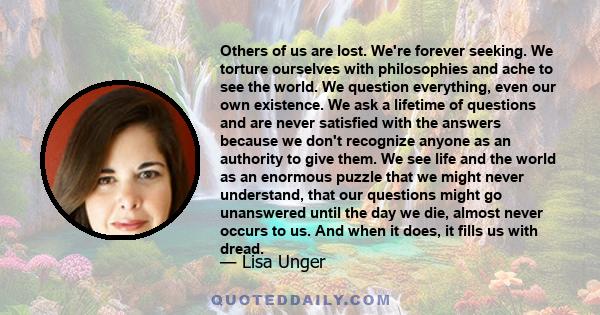 Others of us are lost. We're forever seeking. We torture ourselves with philosophies and ache to see the world. We question everything, even our own existence. We ask a lifetime of questions and are never satisfied with 