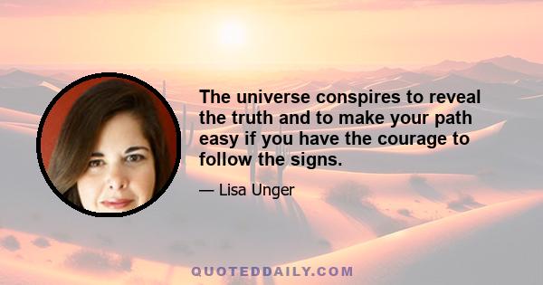 The universe conspires to reveal the truth and to make your path easy if you have the courage to follow the signs.