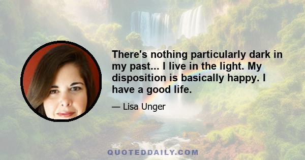 There's nothing particularly dark in my past... I live in the light. My disposition is basically happy. I have a good life.