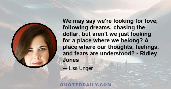 We may say we're looking for love, following dreams, chasing the dollar, but aren't we just looking for a place where we belong? A place where our thoughts, feelings, and fears are understood? - Ridley Jones