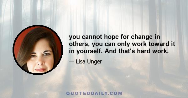 you cannot hope for change in others, you can only work toward it in yourself. And that's hard work.