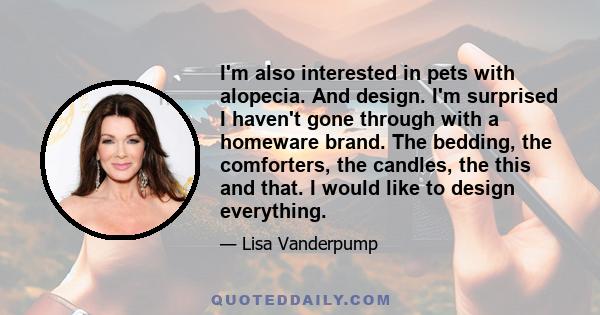 I'm also interested in pets with alopecia. And design. I'm surprised I haven't gone through with a homeware brand. The bedding, the comforters, the candles, the this and that. I would like to design everything.