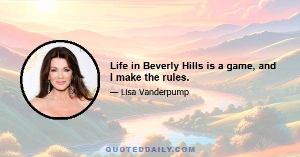 Life in Beverly Hills is a game, and I make the rules.