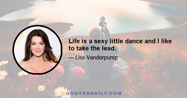 Life is a sexy little dance and I like to take the lead.