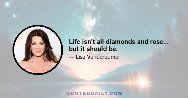 Life isn't all diamonds and rose... but it should be.