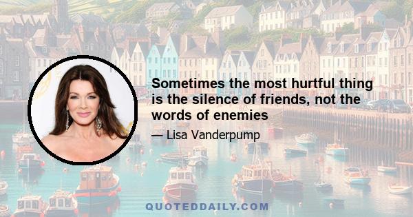 Sometimes the most hurtful thing is the silence of friends, not the words of enemies