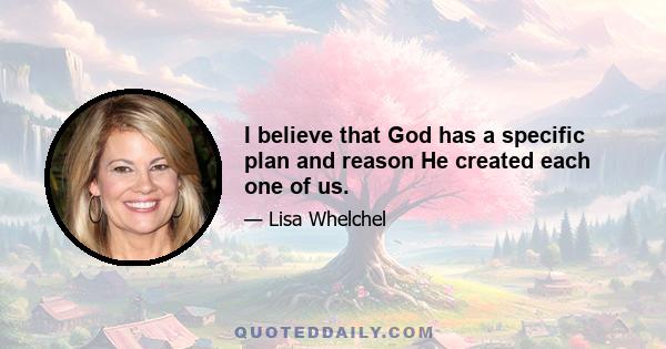 I believe that God has a specific plan and reason He created each one of us.