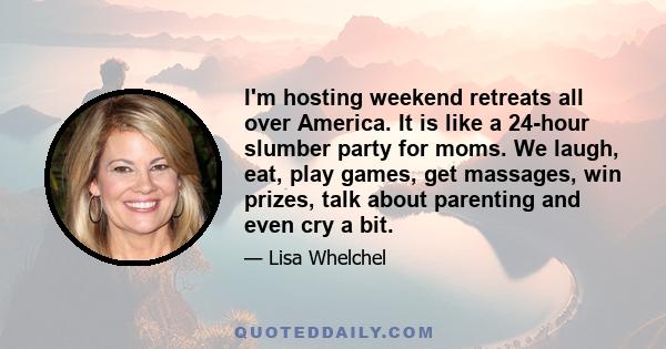 I'm hosting weekend retreats all over America. It is like a 24-hour slumber party for moms. We laugh, eat, play games, get massages, win prizes, talk about parenting and even cry a bit.