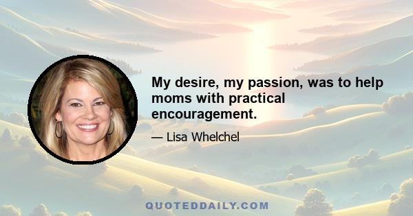 My desire, my passion, was to help moms with practical encouragement.