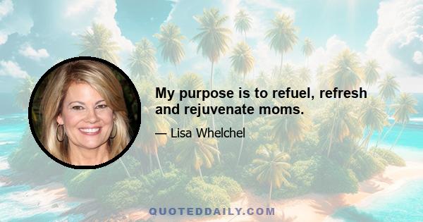 My purpose is to refuel, refresh and rejuvenate moms.