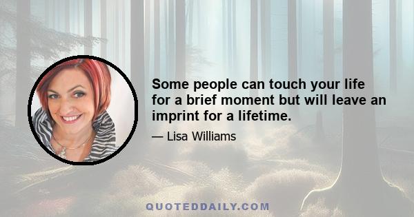 Some people can touch your life for a brief moment but will leave an imprint for a lifetime.