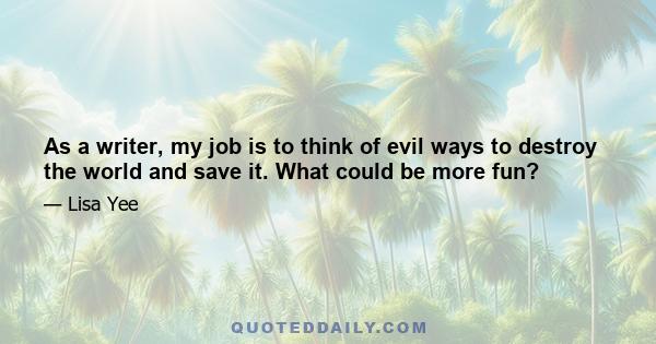 As a writer, my job is to think of evil ways to destroy the world and save it. What could be more fun?