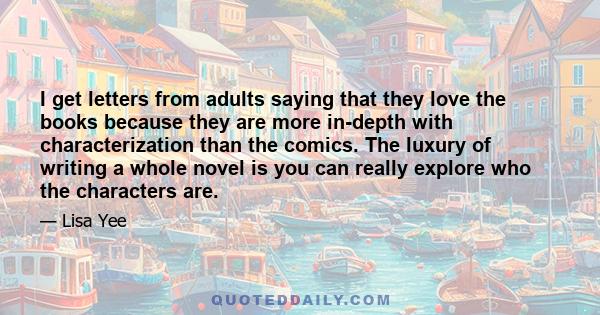 I get letters from adults saying that they love the books because they are more in-depth with characterization than the comics. The luxury of writing a whole novel is you can really explore who the characters are.