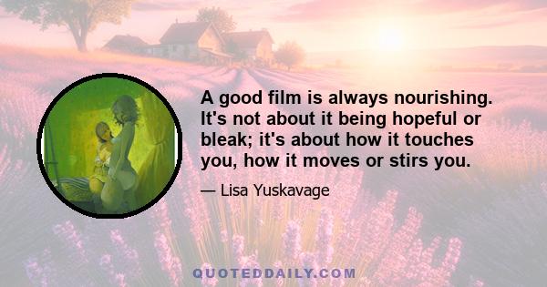 A good film is always nourishing. It's not about it being hopeful or bleak; it's about how it touches you, how it moves or stirs you.