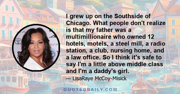 I grew up on the Southside of Chicago. What people don't realize is that my father was a multimillionaire who owned 12 hotels, motels, a steel mill, a radio station, a club, nursing home, and a law office. So I think