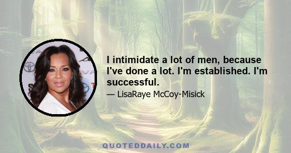 I intimidate a lot of men, because I've done a lot. I'm established. I'm successful.