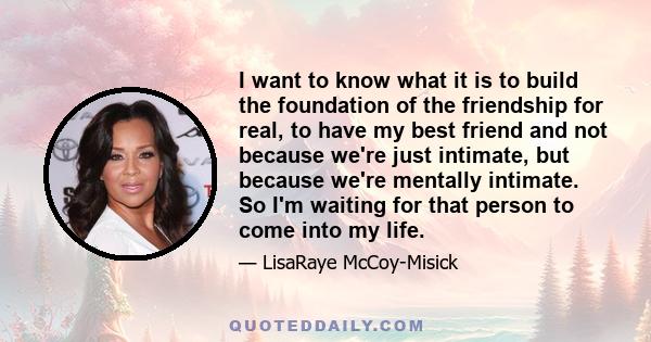 I want to know what it is to build the foundation of the friendship for real, to have my best friend and not because we're just intimate, but because we're mentally intimate. So I'm waiting for that person to come into