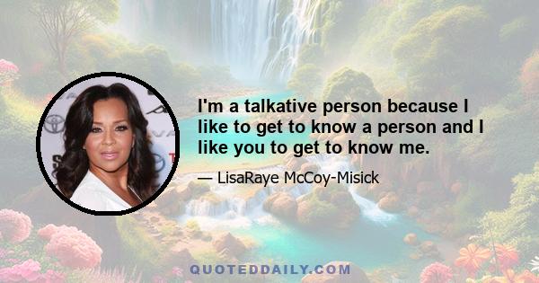 I'm a talkative person because I like to get to know a person and I like you to get to know me.