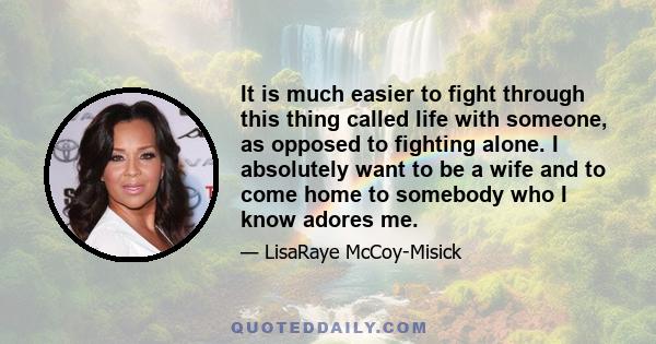 It is much easier to fight through this thing called life with someone, as opposed to fighting alone. I absolutely want to be a wife and to come home to somebody who I know adores me.