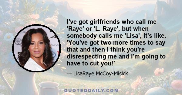 I've got girlfriends who call me 'Raye' or 'L. Raye', but when somebody calls me 'Lisa', it's like, 'You've got two more times to say that and then I think you're disrespecting me and I'm going to have to cut you!'