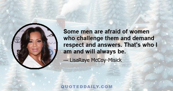 Some men are afraid of women who challenge them and demand respect and answers. That's who I am and will always be.