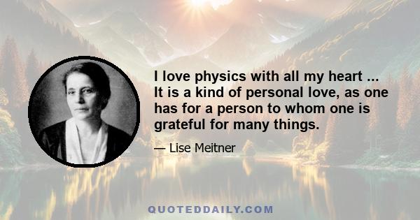 I love physics with all my heart ... It is a kind of personal love, as one has for a person to whom one is grateful for many things.