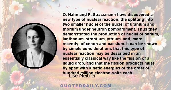 O. Hahn and F. Strassmann have discovered a new type of nuclear reaction, the splitting into two smaller nuclei of the nuclei of uranium and thorium under neutron bombardment. Thus they demonstrated the production of