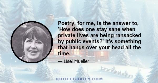 Poetry, for me, is the answer to, 'How does one stay sane when private lives are being ransacked by public events?' It's something that hangs over your head all the time.