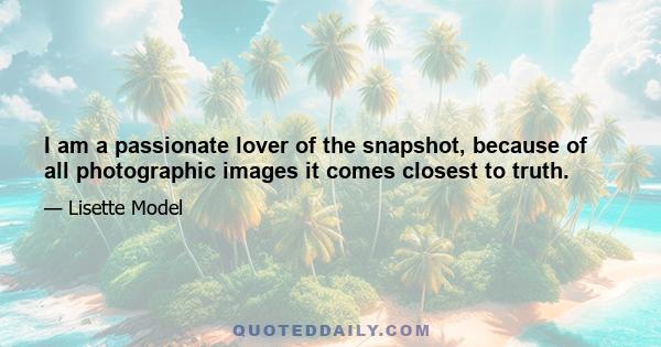 I am a passionate lover of the snapshot, because of all photographic images it comes closest to truth.