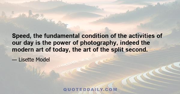 Speed, the fundamental condition of the activities of our day is the power of photography, indeed the modern art of today, the art of the split second.