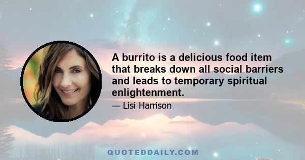 A burrito is a delicious food item that breaks down all social barriers and leads to temporary spiritual enlightenment.