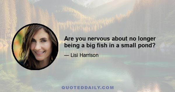 Are you nervous about no longer being a big fish in a small pond?