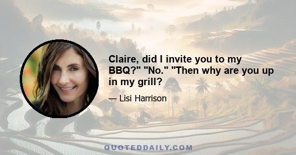 Claire, did I invite you to my BBQ? No. Then why are you up in my grill?