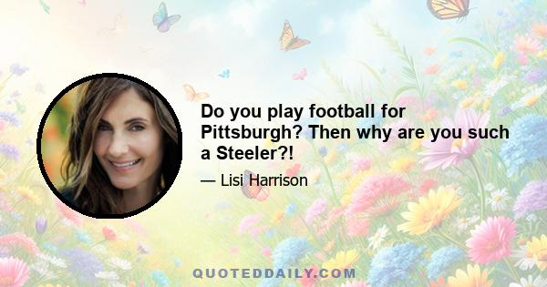 Do you play football for Pittsburgh? Then why are you such a Steeler?!