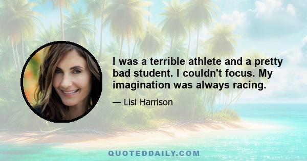 I was a terrible athlete and a pretty bad student. I couldn't focus. My imagination was always racing.