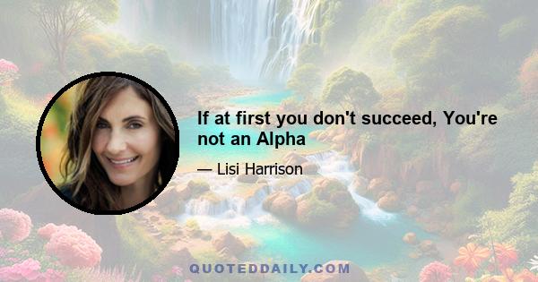 If at first you don't succeed, You're not an Alpha