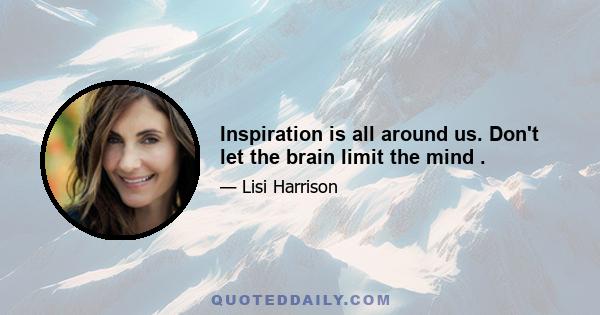 Inspiration is all around us. Don't let the brain limit the mind .