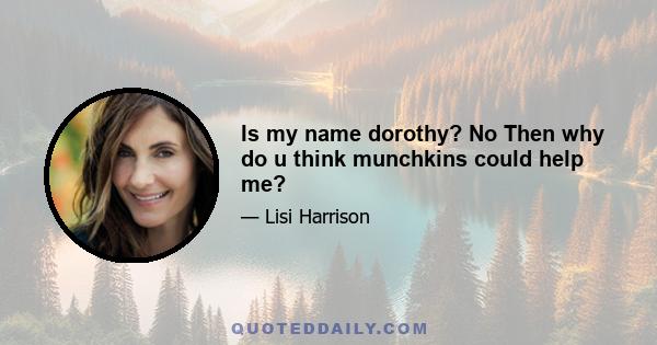 Is my name dorothy? No Then why do u think munchkins could help me?