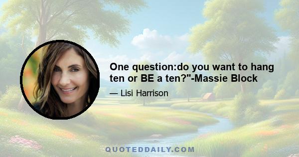 One question:do you want to hang ten or BE a ten?-Massie Block