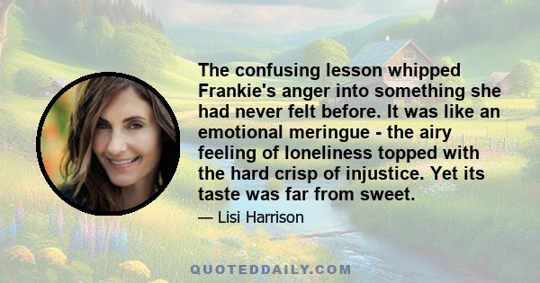 The confusing lesson whipped Frankie's anger into something she had never felt before. It was like an emotional meringue - the airy feeling of loneliness topped with the hard crisp of injustice. Yet its taste was far