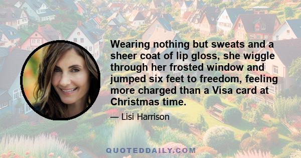 Wearing nothing but sweats and a sheer coat of lip gloss, she wiggle through her frosted window and jumped six feet to freedom, feeling more charged than a Visa card at Christmas time.