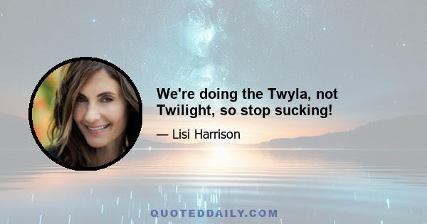 We're doing the Twyla, not Twilight, so stop sucking!