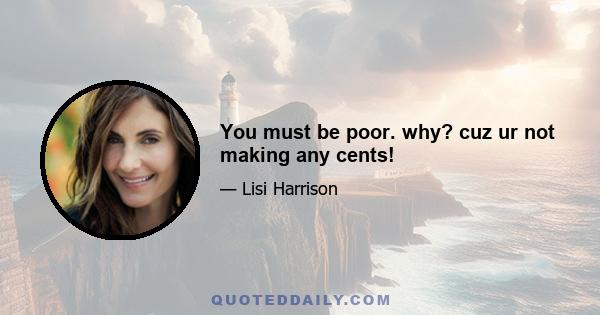 You must be poor. why? cuz ur not making any cents!