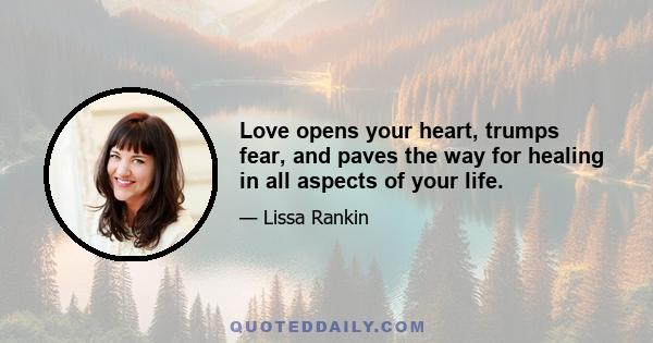 Love opens your heart, trumps fear, and paves the way for healing in all aspects of your life.