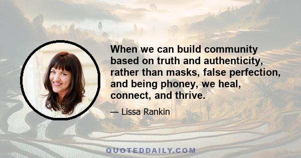 When we can build community based on truth and authenticity, rather than masks, false perfection, and being phoney, we heal, connect, and thrive.