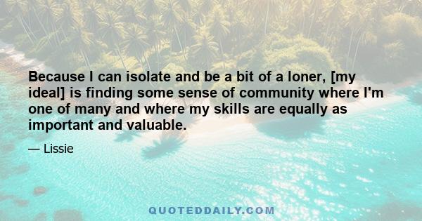 Because I can isolate and be a bit of a loner, [my ideal] is finding some sense of community where I'm one of many and where my skills are equally as important and valuable.