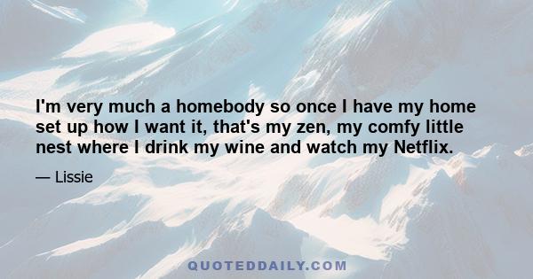 I'm very much a homebody so once I have my home set up how I want it, that's my zen, my comfy little nest where I drink my wine and watch my Netflix.