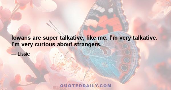 Iowans are super talkative, like me. I'm very talkative. I'm very curious about strangers.