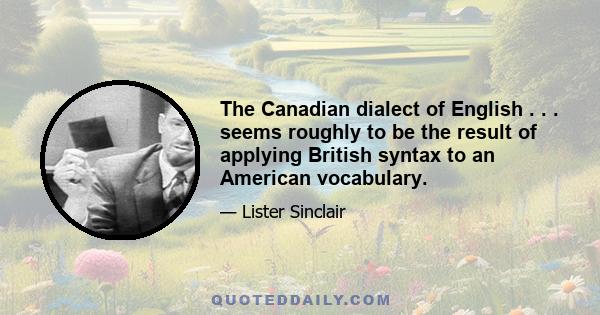 The Canadian dialect of English . . . seems roughly to be the result of applying British syntax to an American vocabulary.